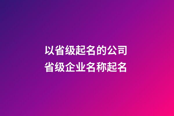 以省级起名的公司 省级企业名称起名-第1张-公司起名-玄机派